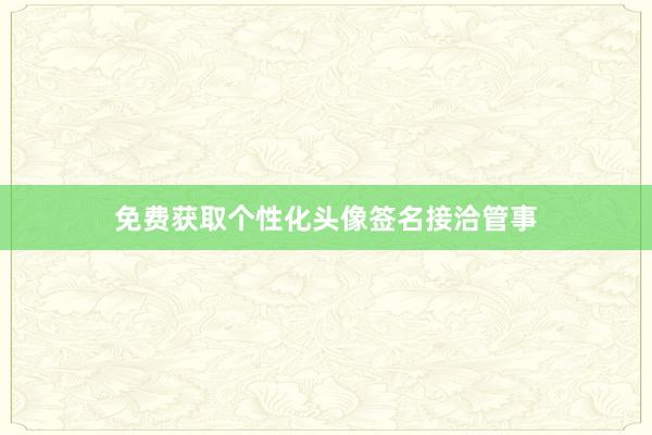 免费获取个性化头像签名接洽管事